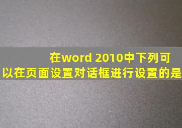 在word 2010中下列可以在页面设置对话框进行设置的是